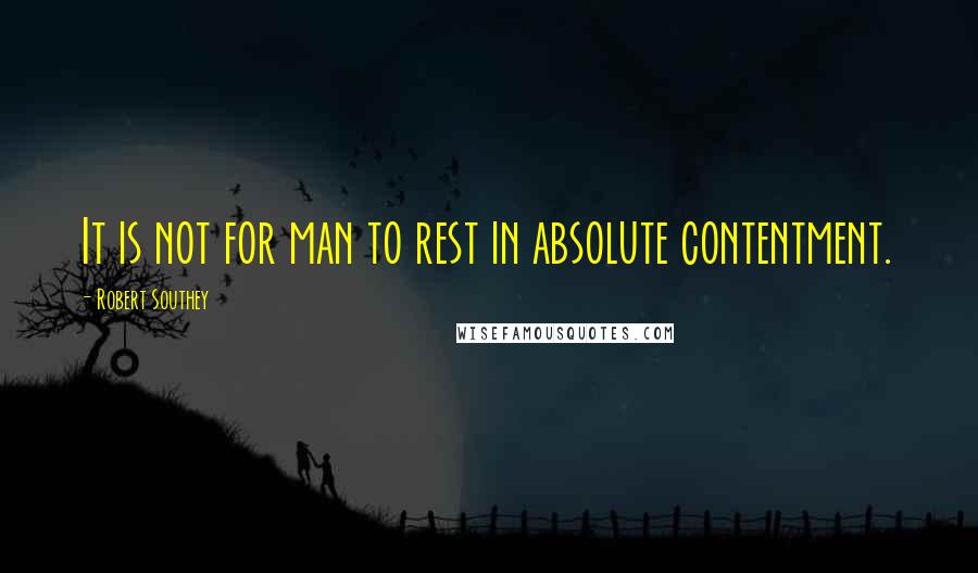 Robert Southey Quotes: It is not for man to rest in absolute contentment.