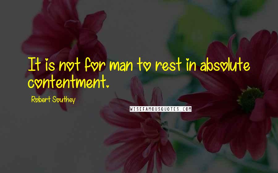 Robert Southey Quotes: It is not for man to rest in absolute contentment.