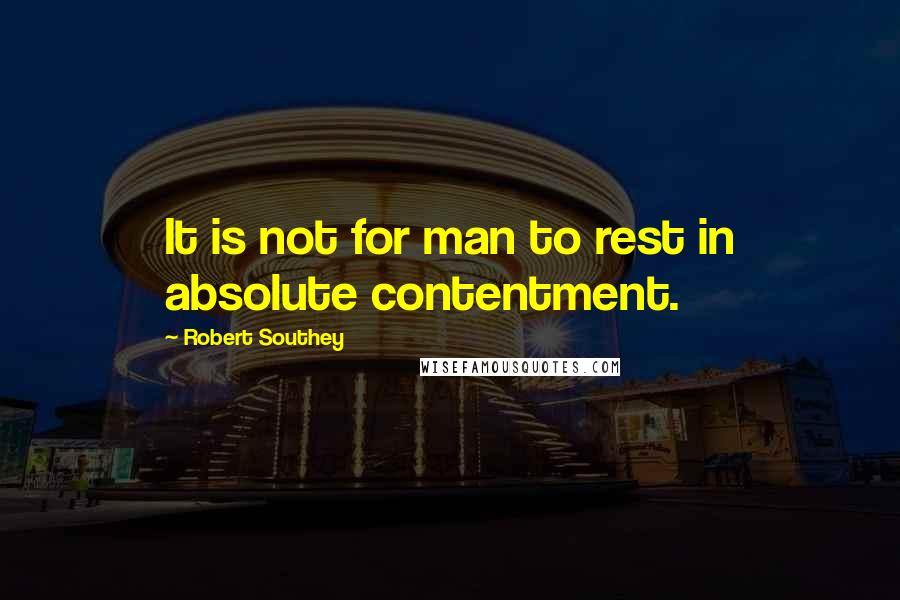 Robert Southey Quotes: It is not for man to rest in absolute contentment.