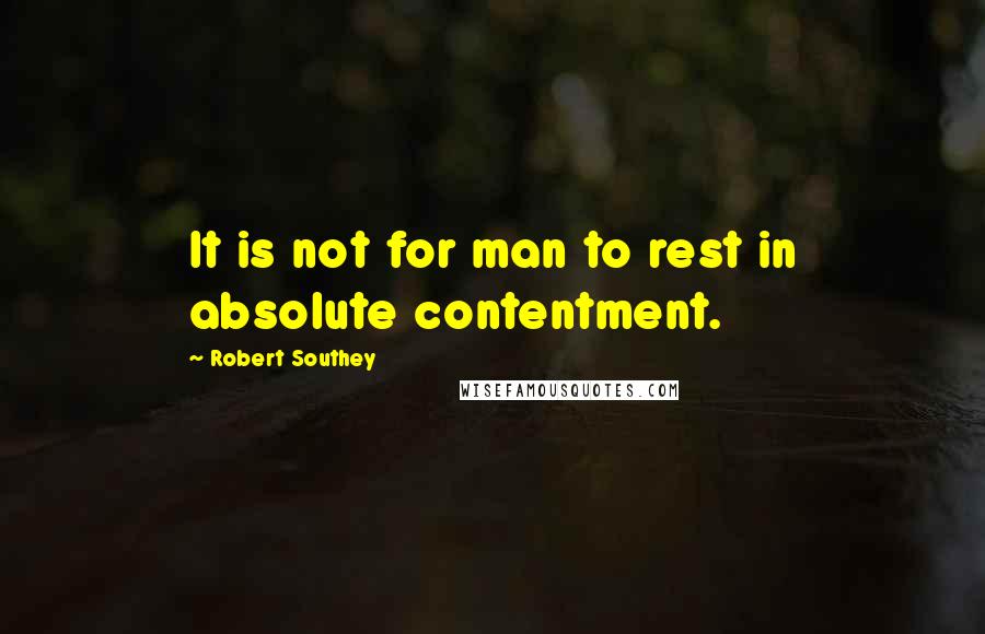 Robert Southey Quotes: It is not for man to rest in absolute contentment.