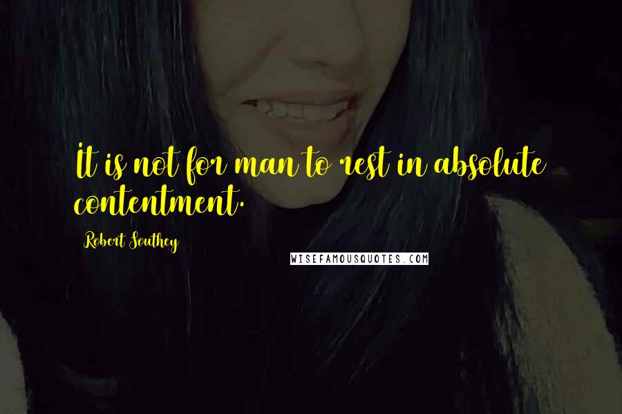 Robert Southey Quotes: It is not for man to rest in absolute contentment.