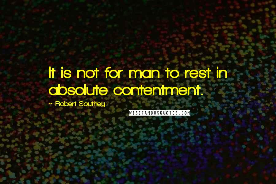 Robert Southey Quotes: It is not for man to rest in absolute contentment.