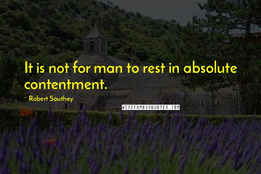 Robert Southey Quotes: It is not for man to rest in absolute contentment.