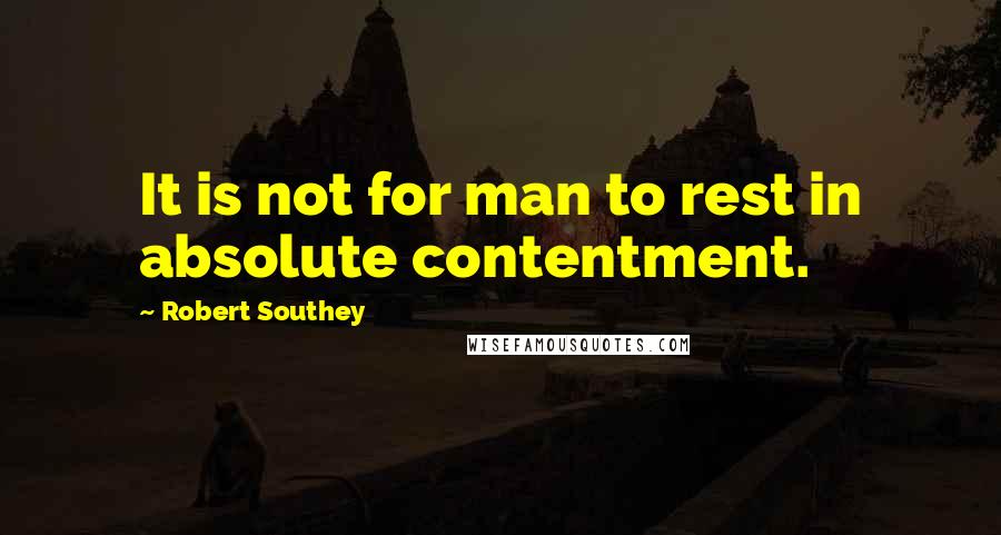 Robert Southey Quotes: It is not for man to rest in absolute contentment.