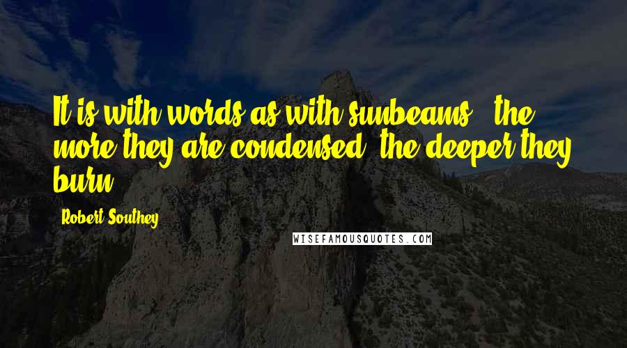 Robert Southey Quotes: It is with words as with sunbeams - the more they are condensed, the deeper they burn.