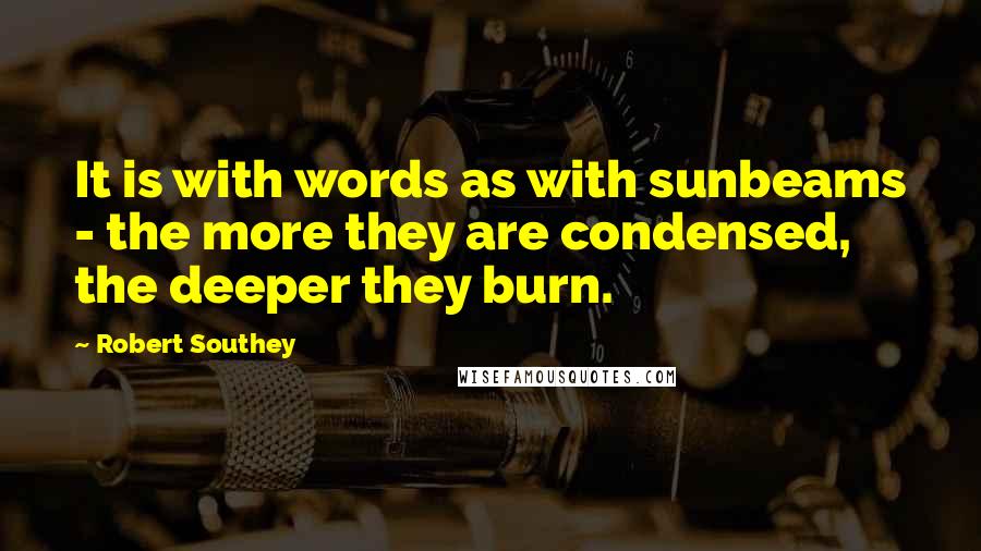 Robert Southey Quotes: It is with words as with sunbeams - the more they are condensed, the deeper they burn.