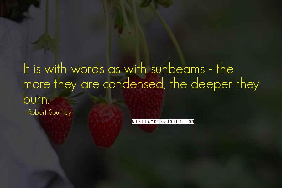 Robert Southey Quotes: It is with words as with sunbeams - the more they are condensed, the deeper they burn.