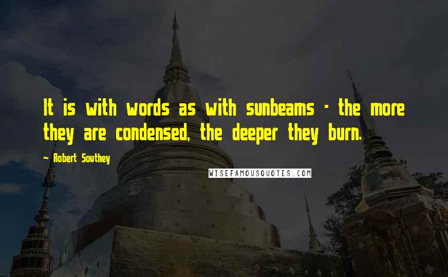 Robert Southey Quotes: It is with words as with sunbeams - the more they are condensed, the deeper they burn.