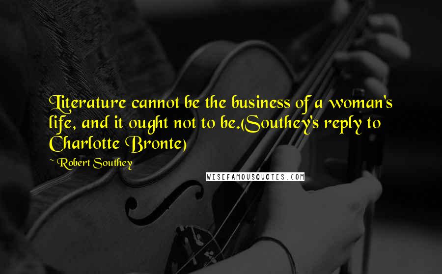 Robert Southey Quotes: Literature cannot be the business of a woman's life, and it ought not to be.(Southey's reply to Charlotte Bronte)