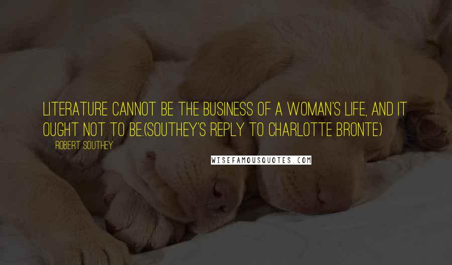 Robert Southey Quotes: Literature cannot be the business of a woman's life, and it ought not to be.(Southey's reply to Charlotte Bronte)