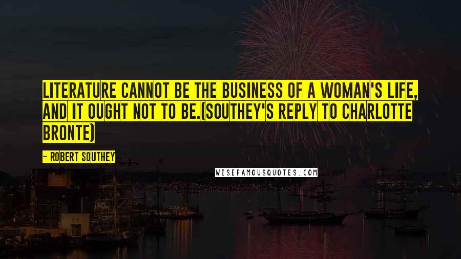 Robert Southey Quotes: Literature cannot be the business of a woman's life, and it ought not to be.(Southey's reply to Charlotte Bronte)