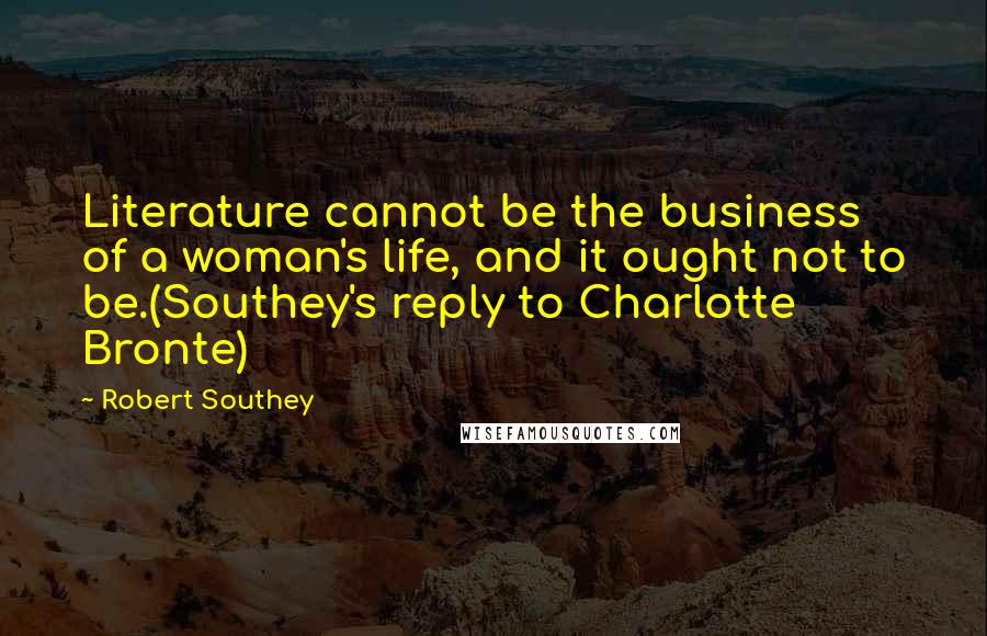 Robert Southey Quotes: Literature cannot be the business of a woman's life, and it ought not to be.(Southey's reply to Charlotte Bronte)