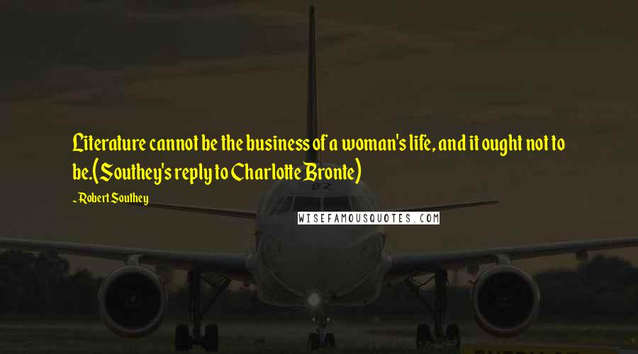 Robert Southey Quotes: Literature cannot be the business of a woman's life, and it ought not to be.(Southey's reply to Charlotte Bronte)