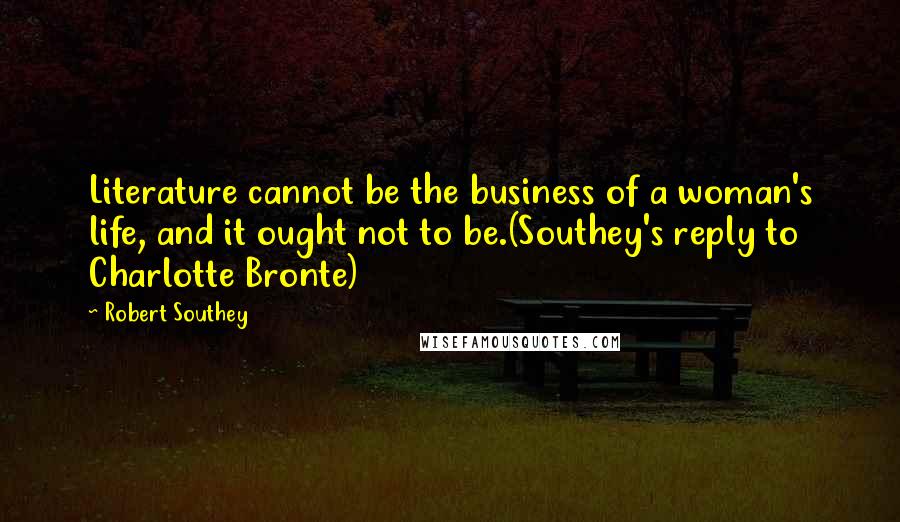 Robert Southey Quotes: Literature cannot be the business of a woman's life, and it ought not to be.(Southey's reply to Charlotte Bronte)