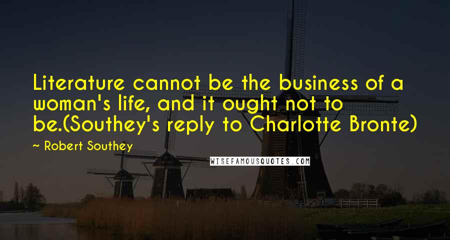 Robert Southey Quotes: Literature cannot be the business of a woman's life, and it ought not to be.(Southey's reply to Charlotte Bronte)