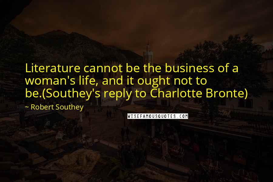 Robert Southey Quotes: Literature cannot be the business of a woman's life, and it ought not to be.(Southey's reply to Charlotte Bronte)