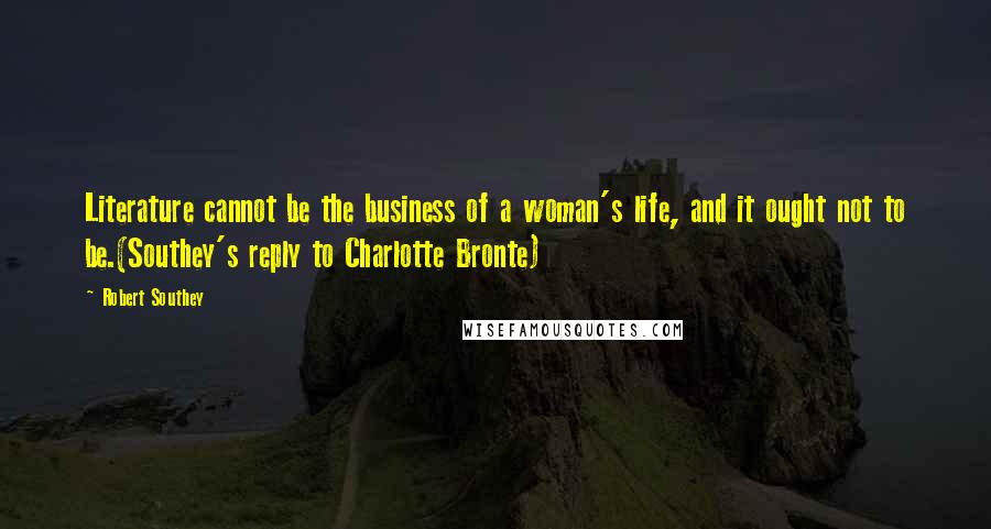Robert Southey Quotes: Literature cannot be the business of a woman's life, and it ought not to be.(Southey's reply to Charlotte Bronte)