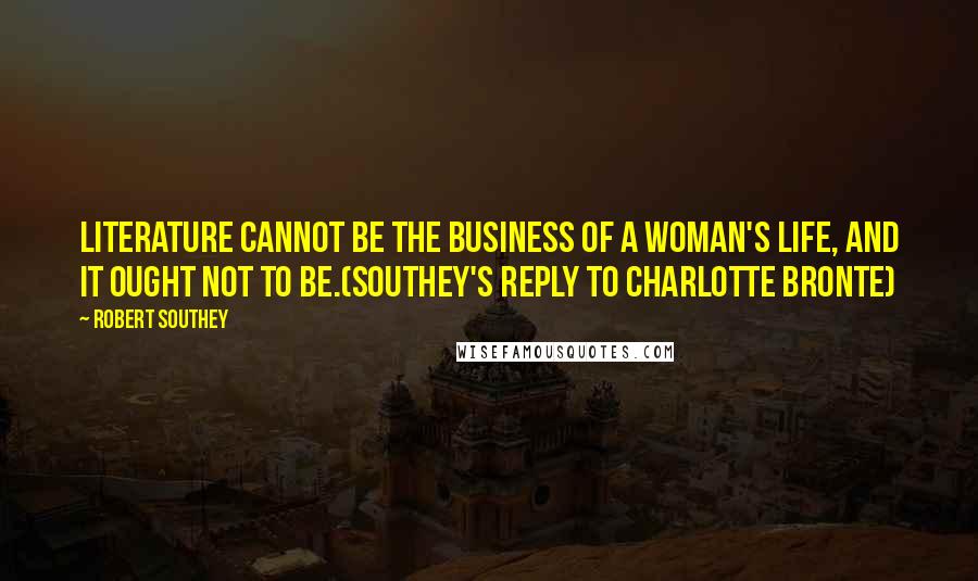 Robert Southey Quotes: Literature cannot be the business of a woman's life, and it ought not to be.(Southey's reply to Charlotte Bronte)