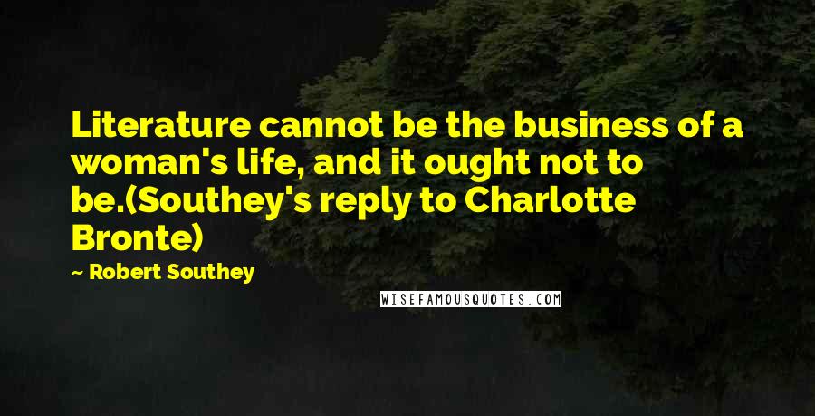 Robert Southey Quotes: Literature cannot be the business of a woman's life, and it ought not to be.(Southey's reply to Charlotte Bronte)