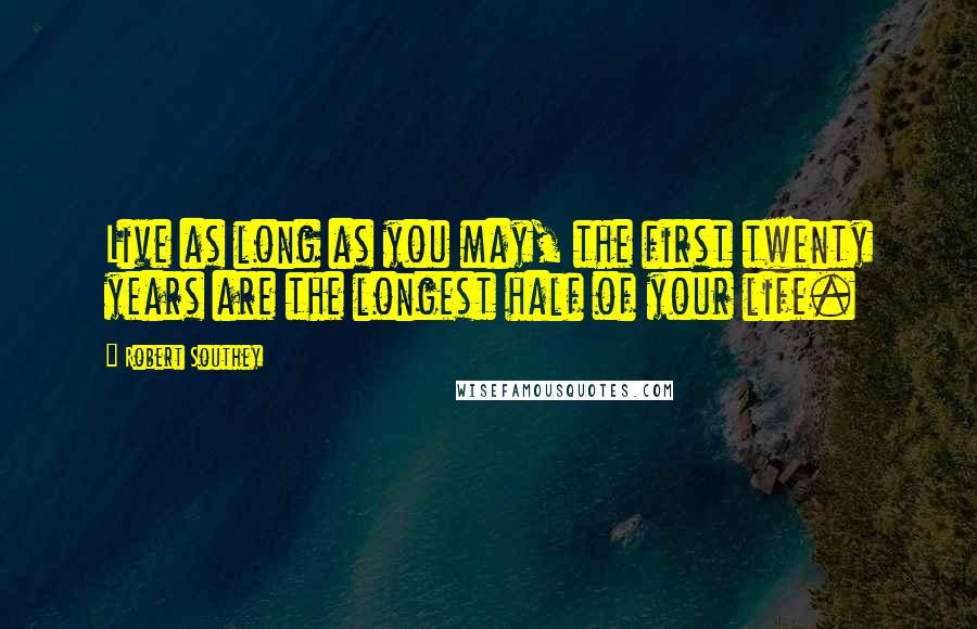 Robert Southey Quotes: Live as long as you may, the first twenty years are the longest half of your life.
