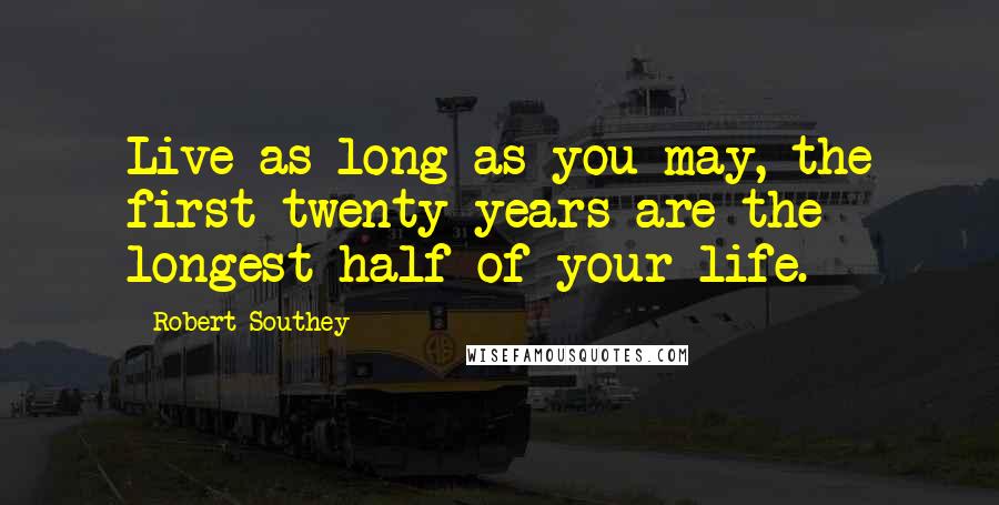 Robert Southey Quotes: Live as long as you may, the first twenty years are the longest half of your life.
