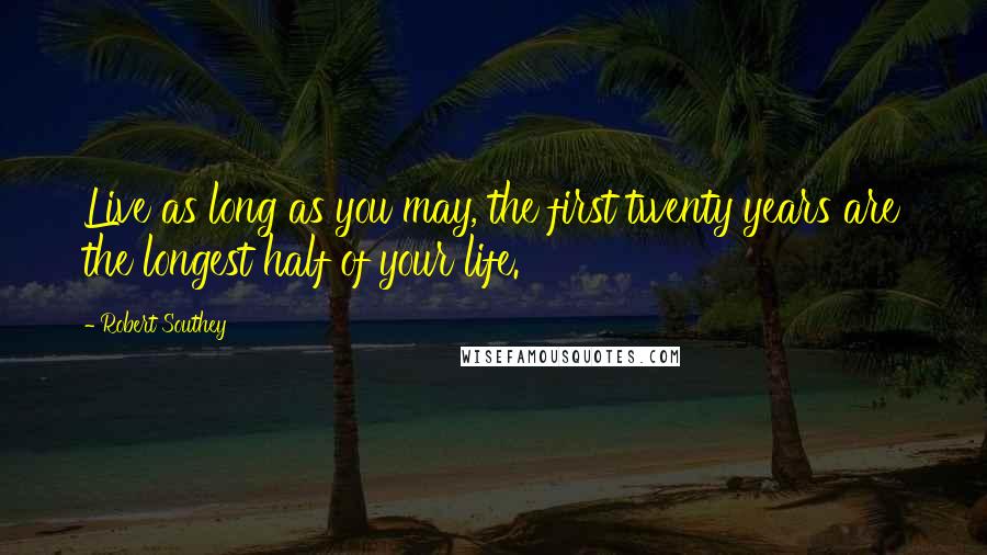 Robert Southey Quotes: Live as long as you may, the first twenty years are the longest half of your life.