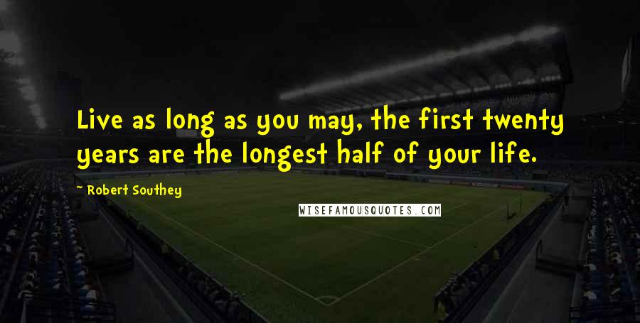 Robert Southey Quotes: Live as long as you may, the first twenty years are the longest half of your life.