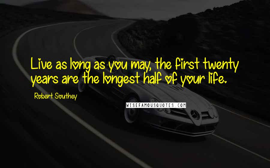 Robert Southey Quotes: Live as long as you may, the first twenty years are the longest half of your life.
