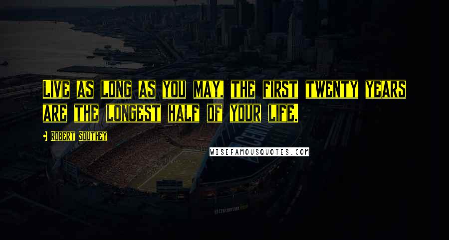 Robert Southey Quotes: Live as long as you may, the first twenty years are the longest half of your life.