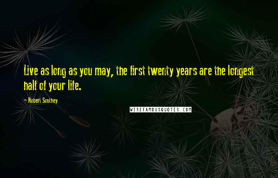 Robert Southey Quotes: Live as long as you may, the first twenty years are the longest half of your life.