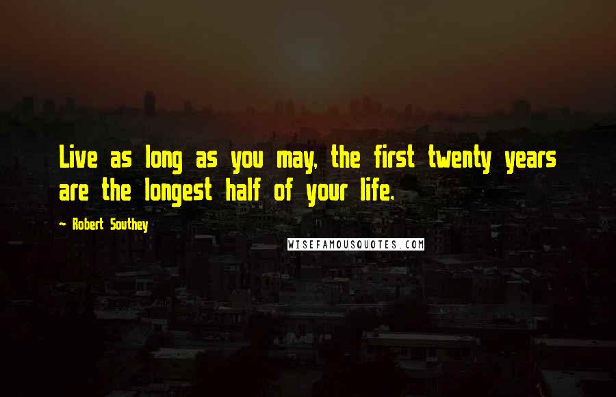 Robert Southey Quotes: Live as long as you may, the first twenty years are the longest half of your life.