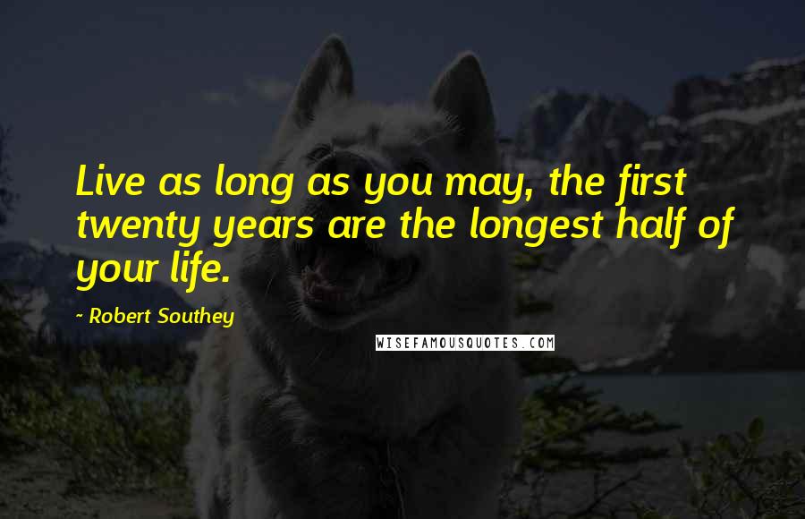 Robert Southey Quotes: Live as long as you may, the first twenty years are the longest half of your life.