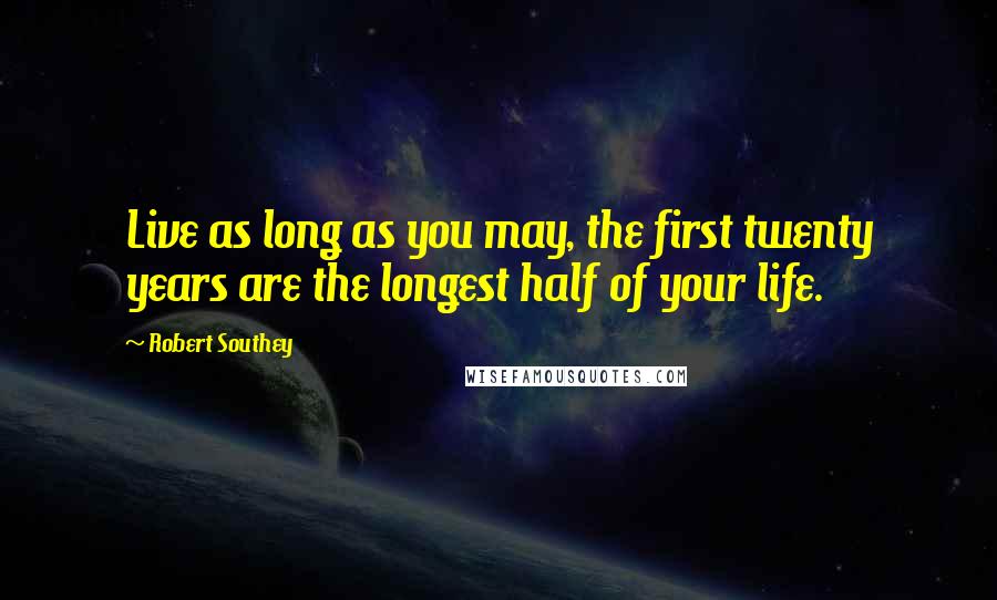 Robert Southey Quotes: Live as long as you may, the first twenty years are the longest half of your life.