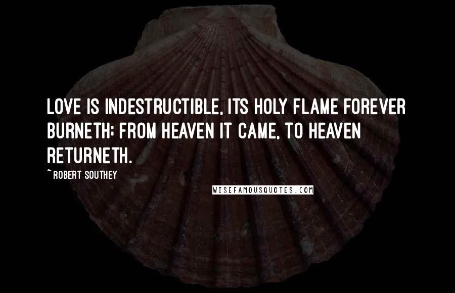 Robert Southey Quotes: Love is indestructible, Its holy flame forever burneth; From heaven it came, to heaven returneth.