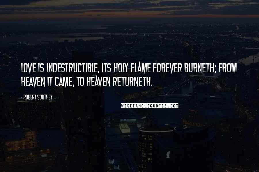 Robert Southey Quotes: Love is indestructible, Its holy flame forever burneth; From heaven it came, to heaven returneth.