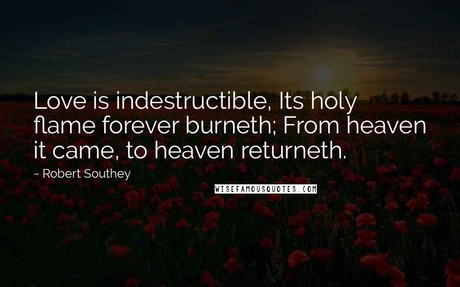 Robert Southey Quotes: Love is indestructible, Its holy flame forever burneth; From heaven it came, to heaven returneth.