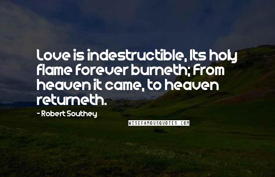 Robert Southey Quotes: Love is indestructible, Its holy flame forever burneth; From heaven it came, to heaven returneth.