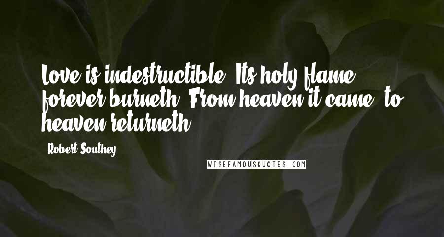 Robert Southey Quotes: Love is indestructible, Its holy flame forever burneth; From heaven it came, to heaven returneth.