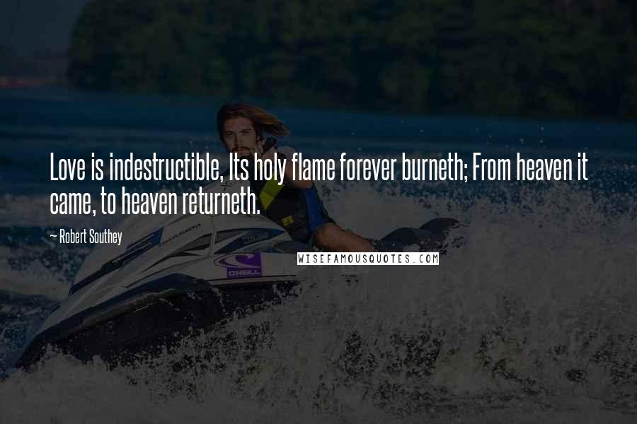 Robert Southey Quotes: Love is indestructible, Its holy flame forever burneth; From heaven it came, to heaven returneth.