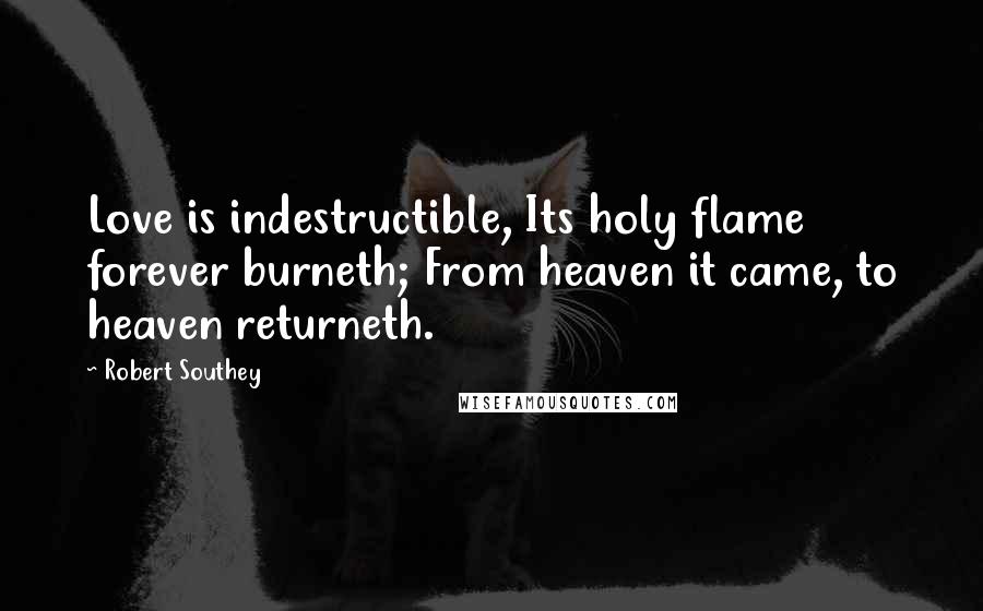 Robert Southey Quotes: Love is indestructible, Its holy flame forever burneth; From heaven it came, to heaven returneth.