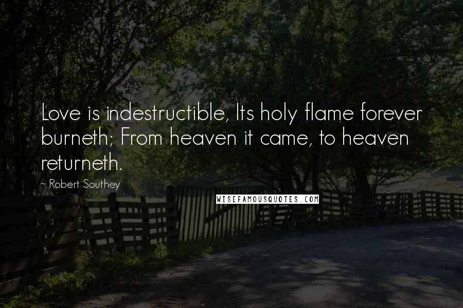 Robert Southey Quotes: Love is indestructible, Its holy flame forever burneth; From heaven it came, to heaven returneth.