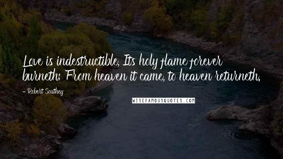 Robert Southey Quotes: Love is indestructible, Its holy flame forever burneth; From heaven it came, to heaven returneth.