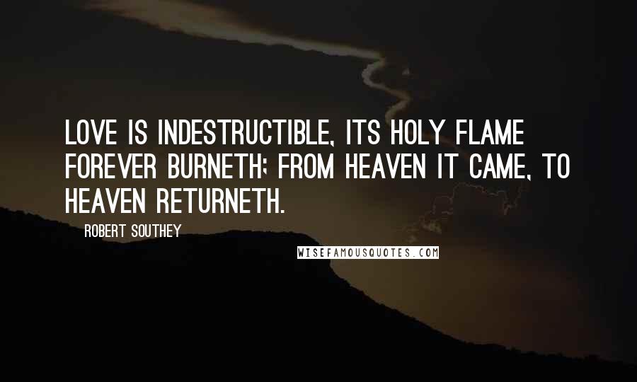 Robert Southey Quotes: Love is indestructible, Its holy flame forever burneth; From heaven it came, to heaven returneth.