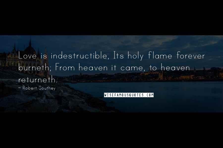 Robert Southey Quotes: Love is indestructible, Its holy flame forever burneth; From heaven it came, to heaven returneth.