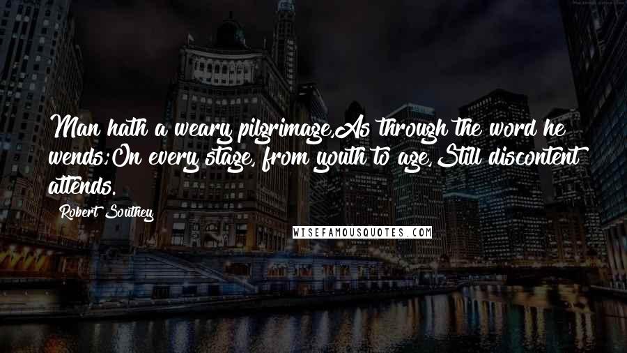 Robert Southey Quotes: Man hath a weary pilgrimage,As through the word he wends;On every stage, from youth to age,Still discontent attends.