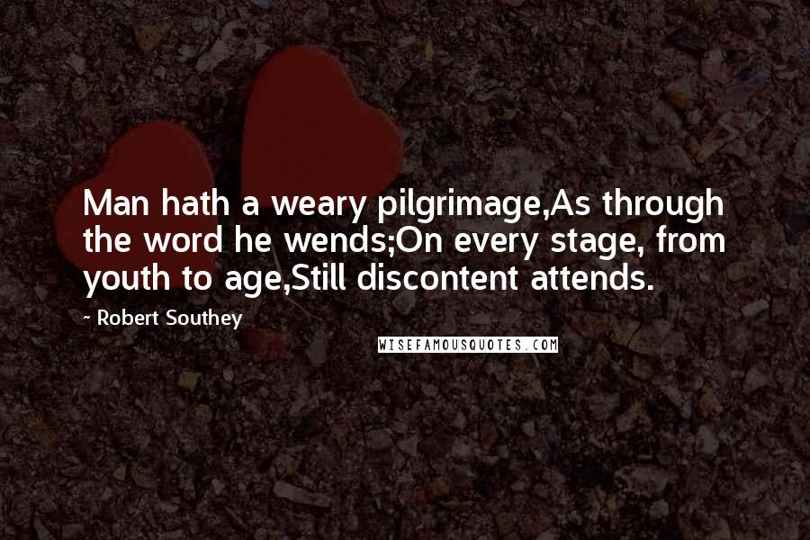 Robert Southey Quotes: Man hath a weary pilgrimage,As through the word he wends;On every stage, from youth to age,Still discontent attends.