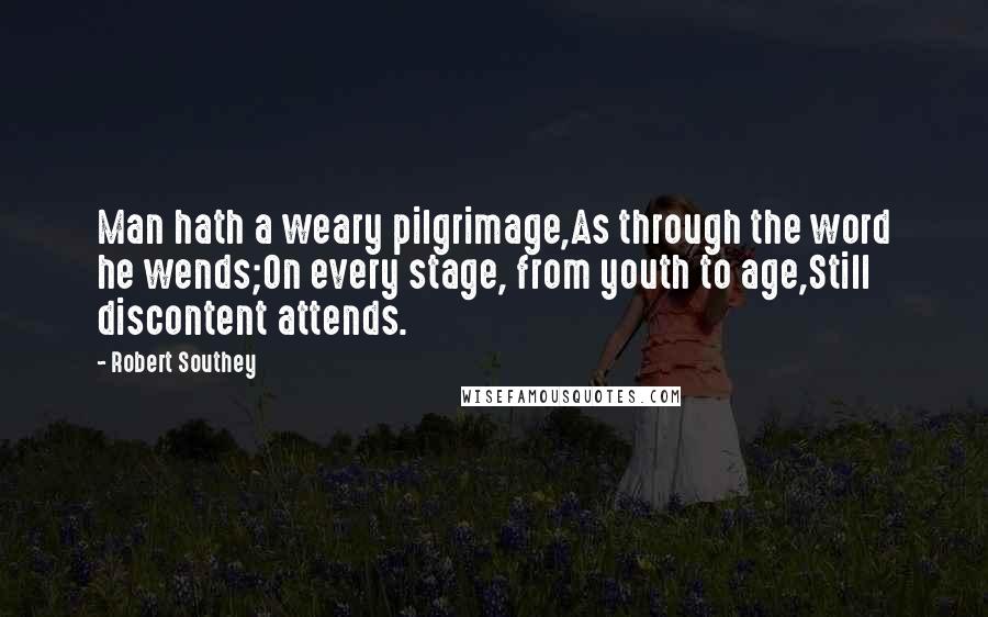 Robert Southey Quotes: Man hath a weary pilgrimage,As through the word he wends;On every stage, from youth to age,Still discontent attends.