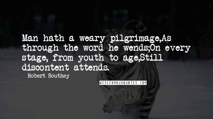 Robert Southey Quotes: Man hath a weary pilgrimage,As through the word he wends;On every stage, from youth to age,Still discontent attends.