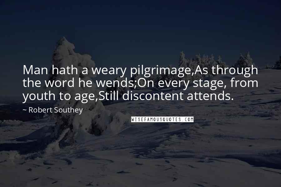 Robert Southey Quotes: Man hath a weary pilgrimage,As through the word he wends;On every stage, from youth to age,Still discontent attends.