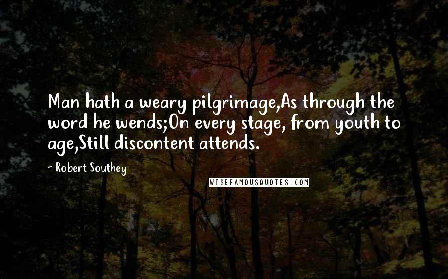Robert Southey Quotes: Man hath a weary pilgrimage,As through the word he wends;On every stage, from youth to age,Still discontent attends.